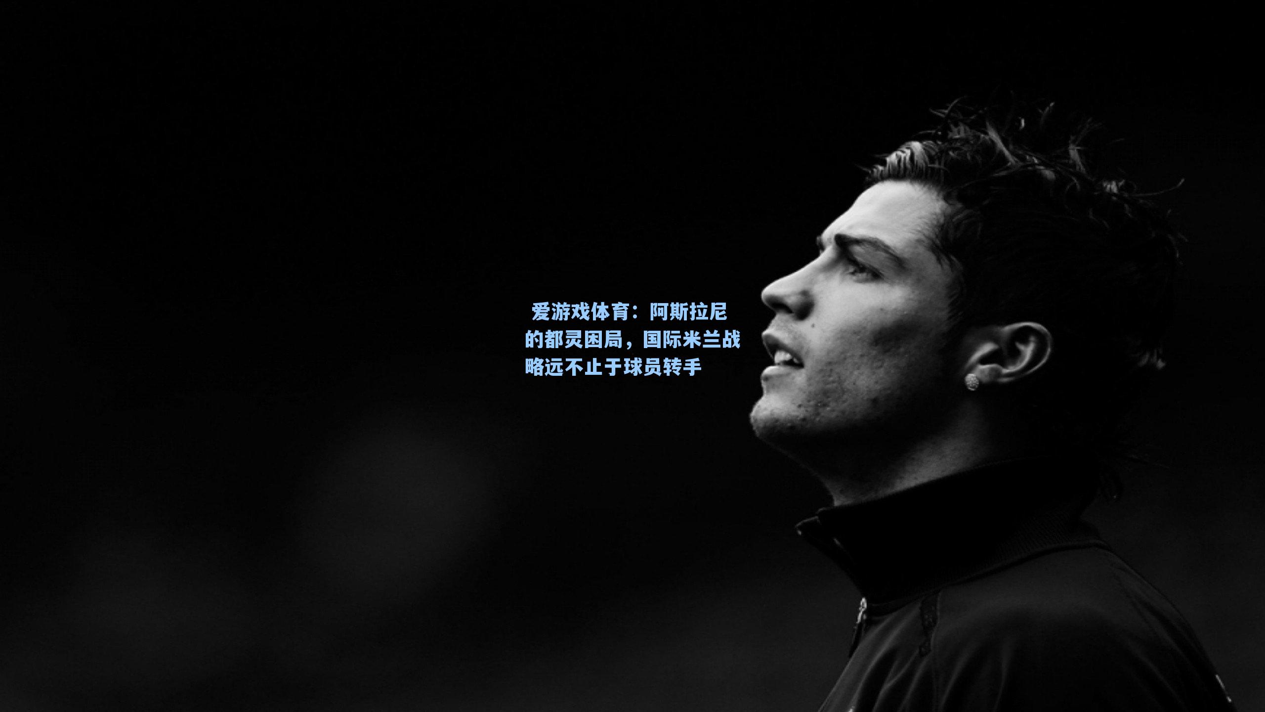  爱游戏体育：阿斯拉尼的都灵困局，国际米兰战略远不止于球员转手