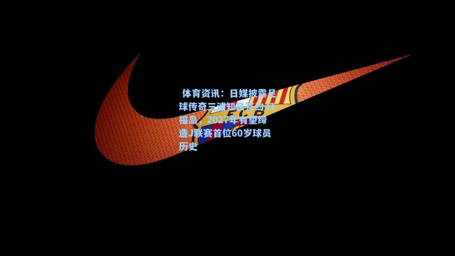  体育资讯：日媒披露足球传奇三浦知良签约J3福岛，2027年有望缔造J联赛首位60岁球员历史