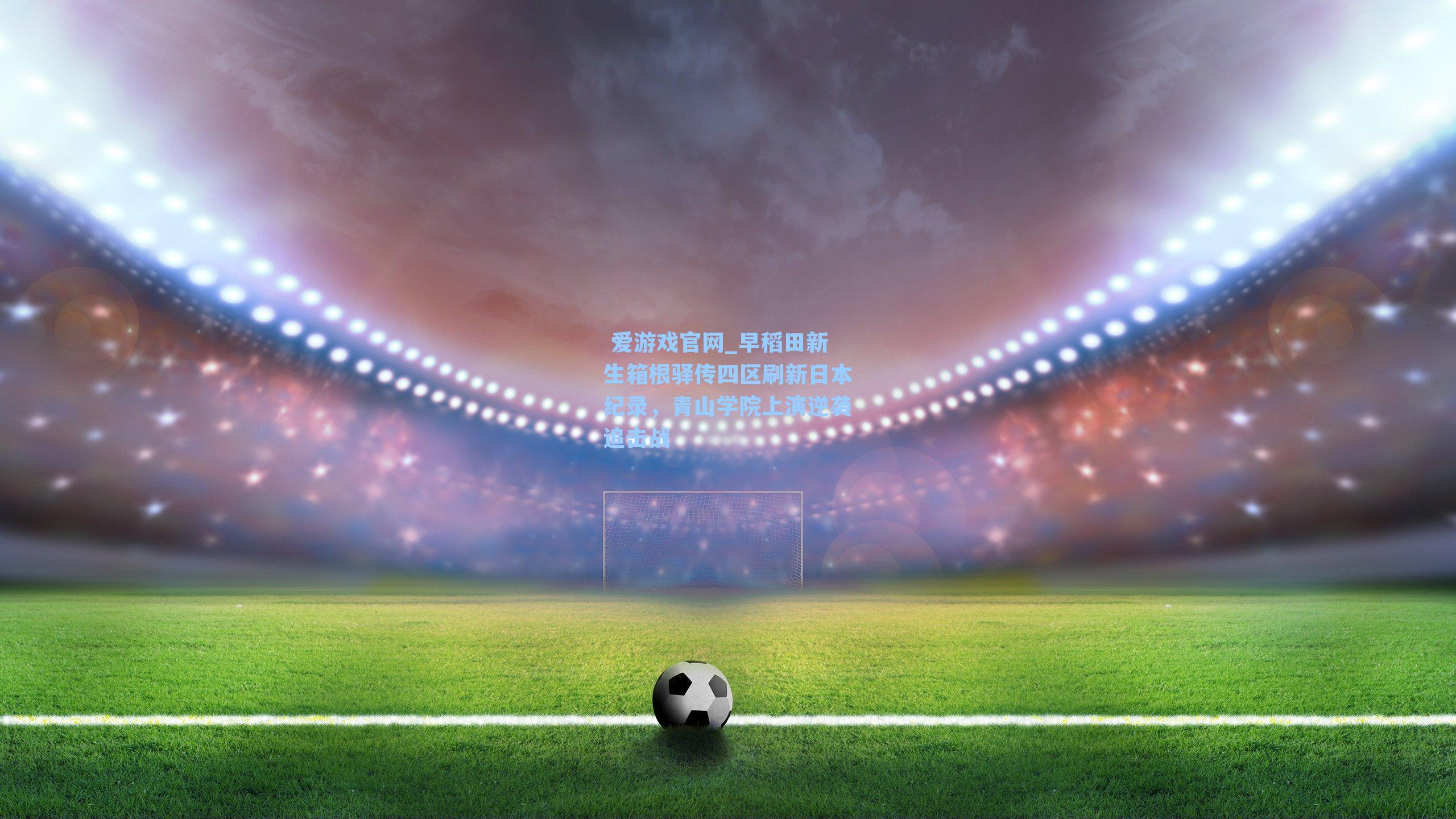 早稻田新生箱根驿传四区刷新日本纪录，青山学院上演逆袭追击战