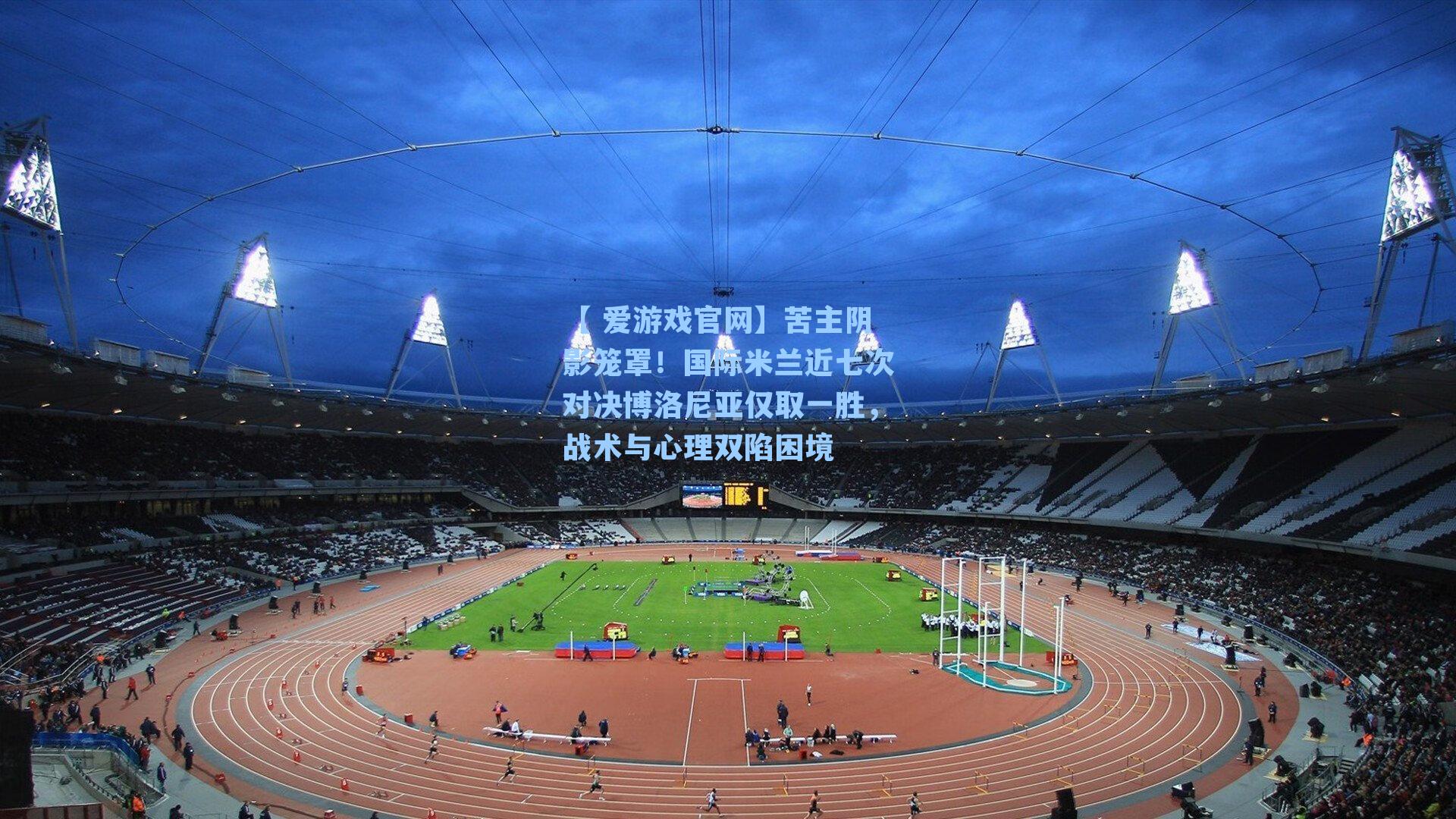 苦主阴影笼罩！国际米兰近七次对决博洛尼亚仅取一胜，战术与心理双陷困境