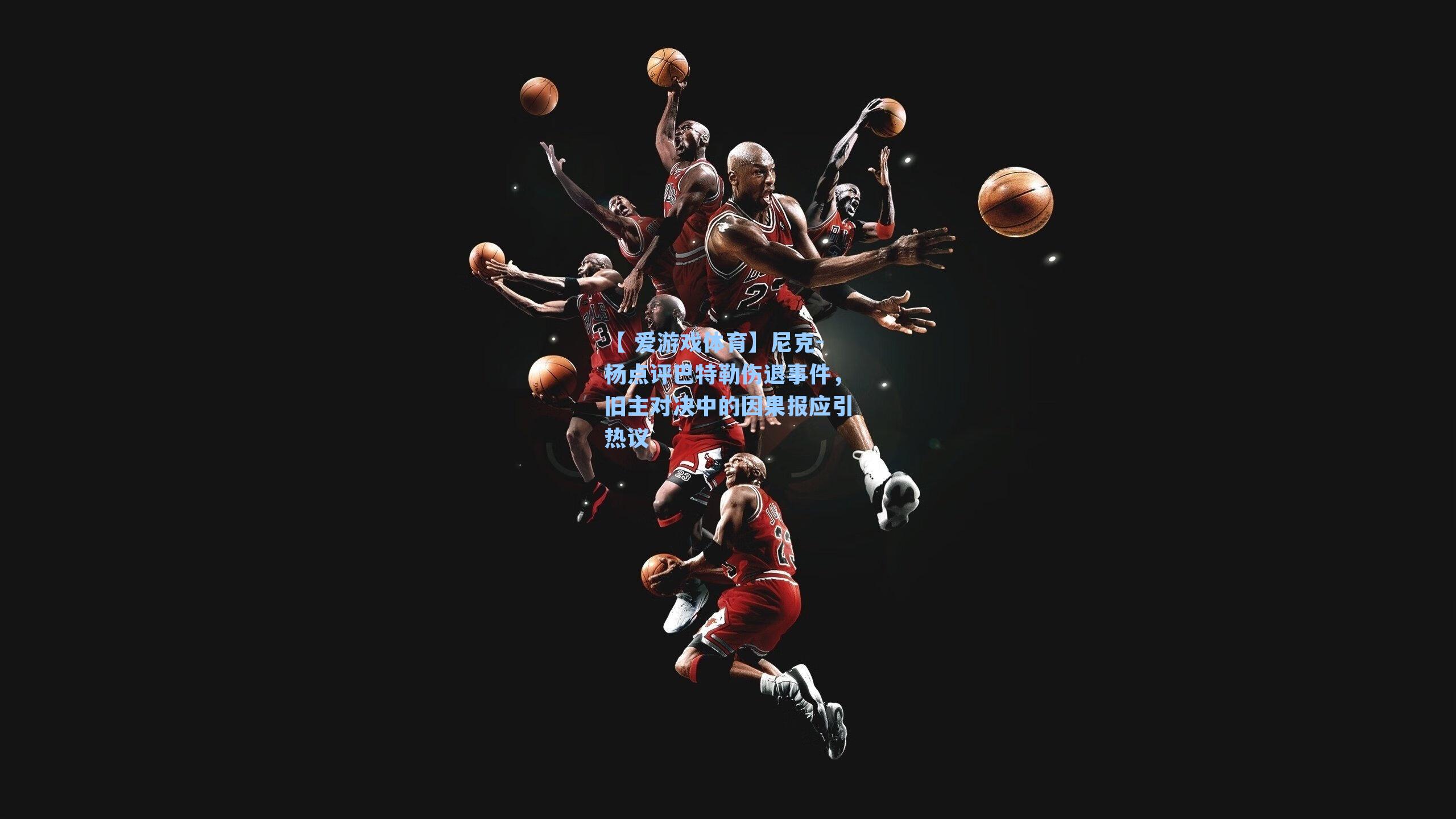 尼克-杨点评巴特勒伤退事件，旧主对决中的因果报应引热议