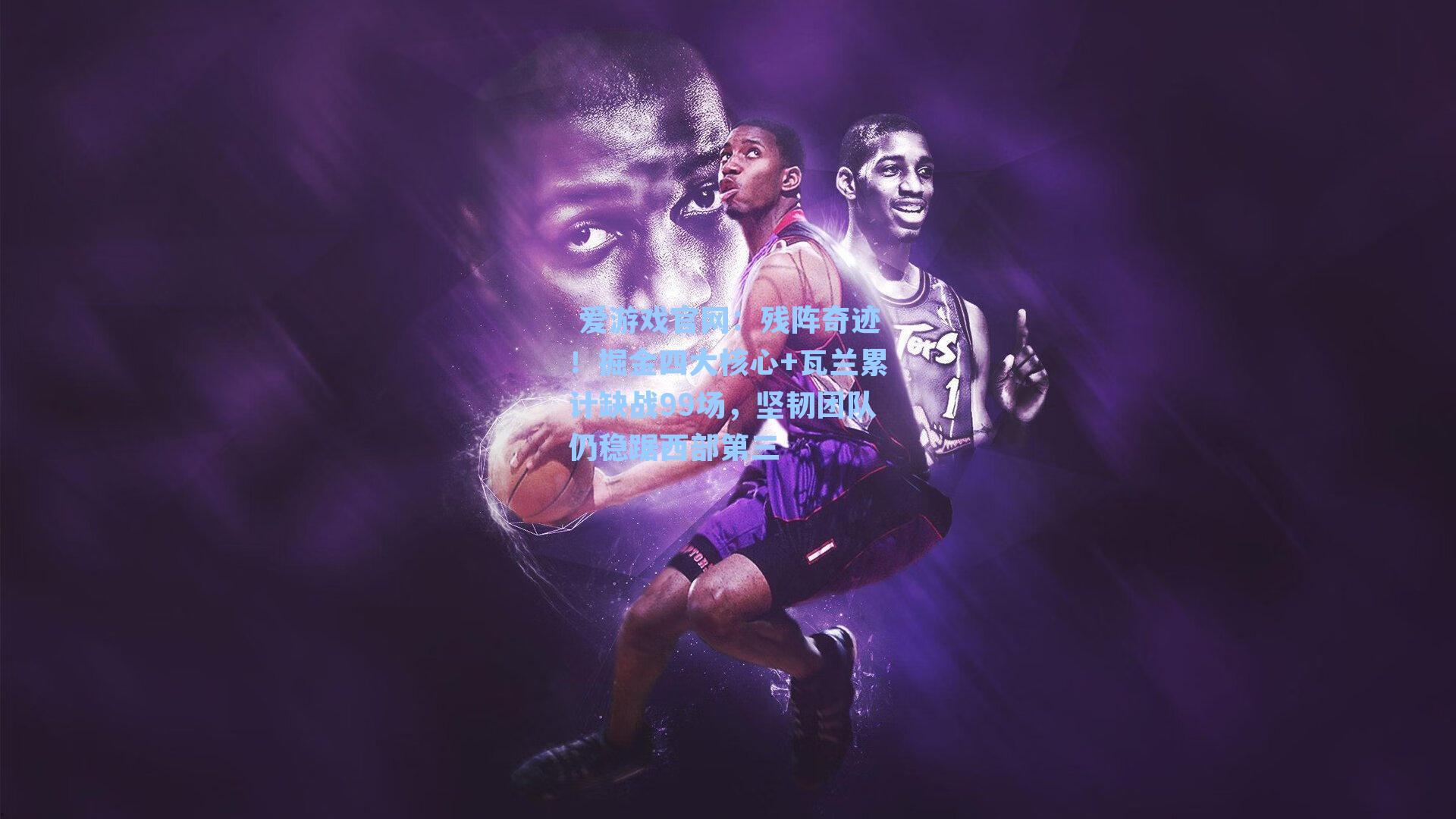 残阵奇迹!掘金四大核心+瓦兰累计缺战99场,坚韧团队仍稳踞西部第三