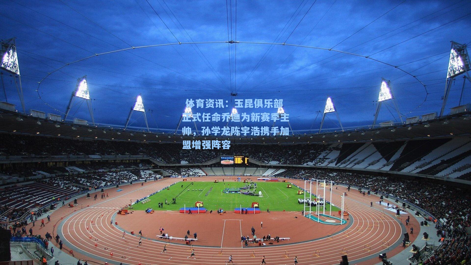 玉昆俱乐部正式任命乔迪为新赛季主帅，孙学龙陈宇浩携手加盟增强阵容