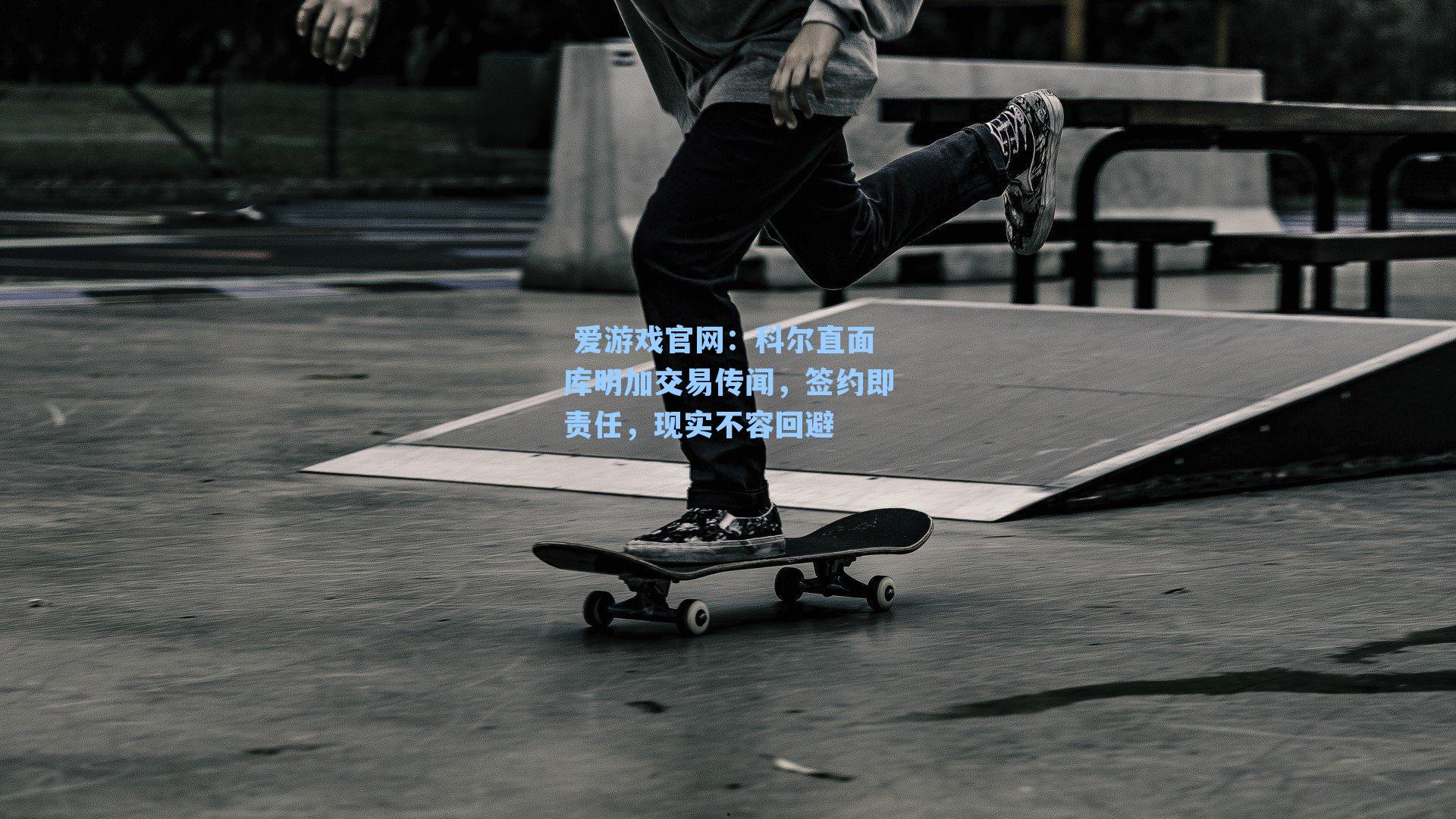  爱游戏官网：科尔直面库明加交易传闻，签约即责任，现实不容回避