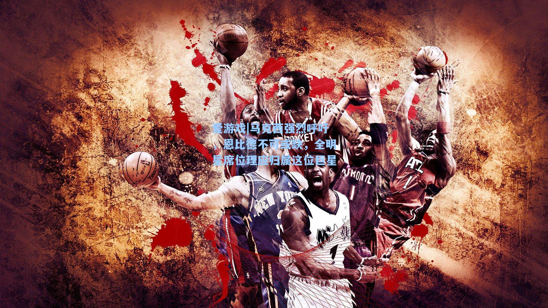 马克西强烈呼吁，恩比德不可或缺，全明星席位理应归属这位巨星