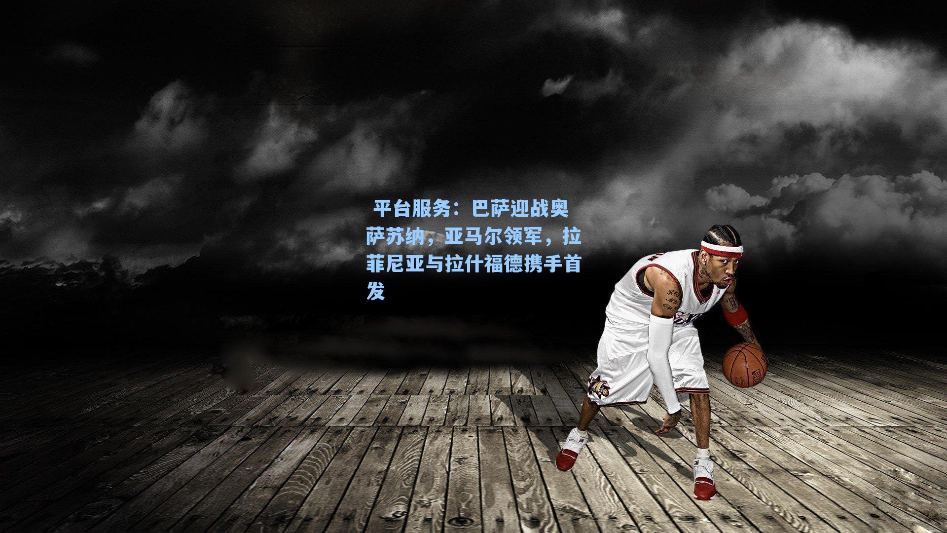  平台服务：巴萨迎战奥萨苏纳，亚马尔领军，拉菲尼亚与拉什福德携手首发
